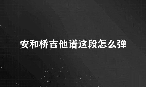 安和桥吉他谱这段怎么弹