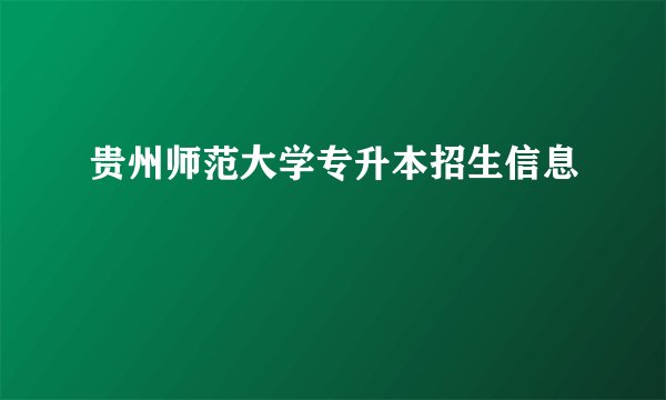 贵州师范大学专升本招生信息
