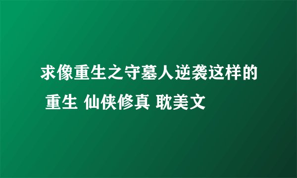 求像重生之守墓人逆袭这样的 重生 仙侠修真 耽美文