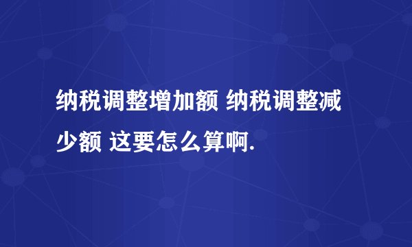 纳税调整增加额 纳税调整减少额 这要怎么算啊.