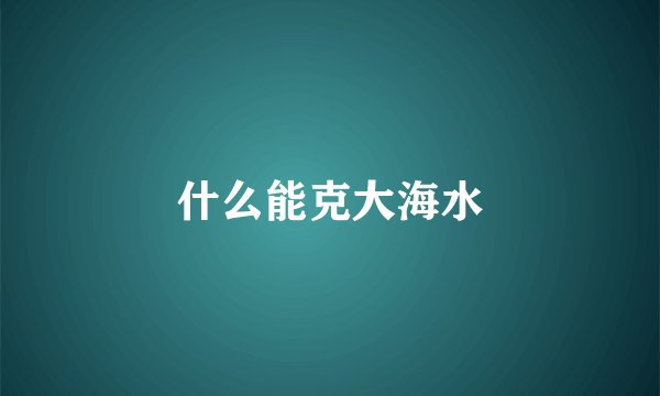 什么能克大海水