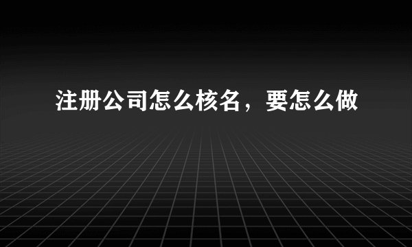 注册公司怎么核名，要怎么做