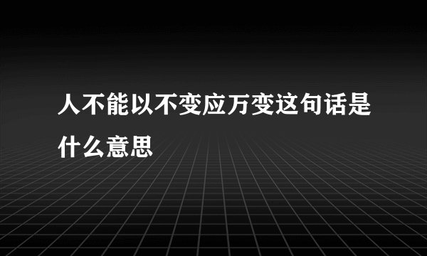 人不能以不变应万变这句话是什么意思
