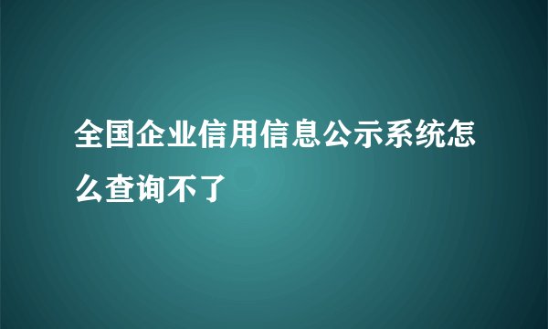 全国企业信用信息公示系统怎么查询不了