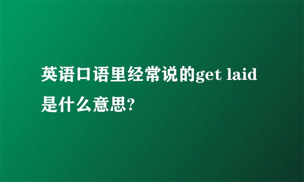 英语口语里经常说的get laid 是什么意思?