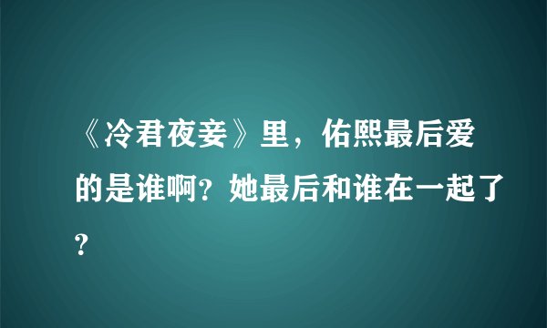 《冷君夜妾》里，佑熙最后爱的是谁啊？她最后和谁在一起了？