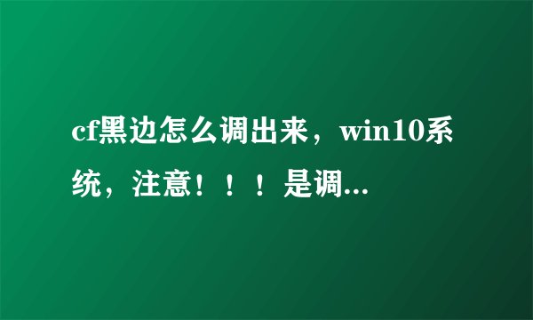 cf黑边怎么调出来，win10系统，注意！！！是调出来！！！！全屏游戏以