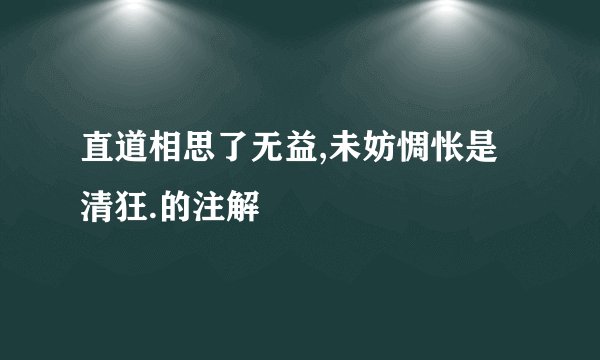 直道相思了无益,未妨惆怅是清狂.的注解
