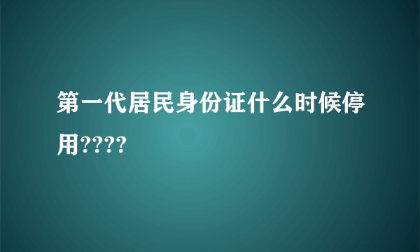 第一代居民身份证什么时候停用????