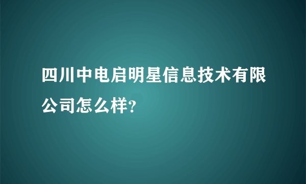 四川中电启明星信息技术有限公司怎么样？