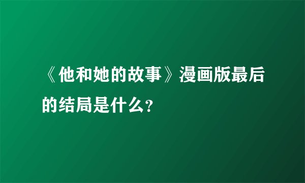 《他和她的故事》漫画版最后的结局是什么？