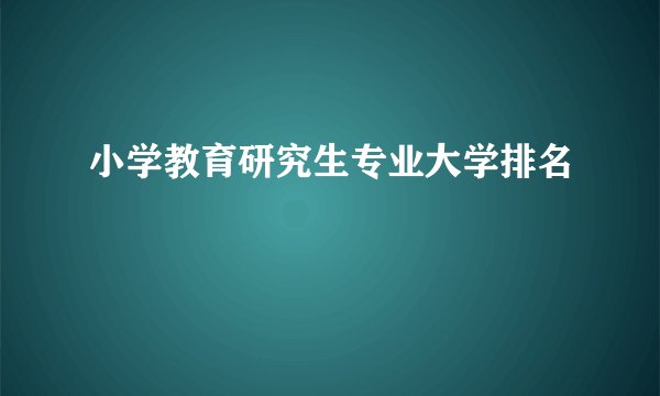 小学教育研究生专业大学排名