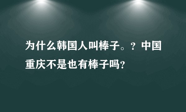 为什么韩国人叫棒子。？中国重庆不是也有棒子吗？