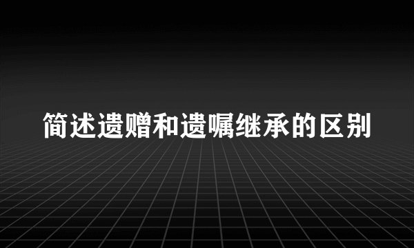 简述遗赠和遗嘱继承的区别