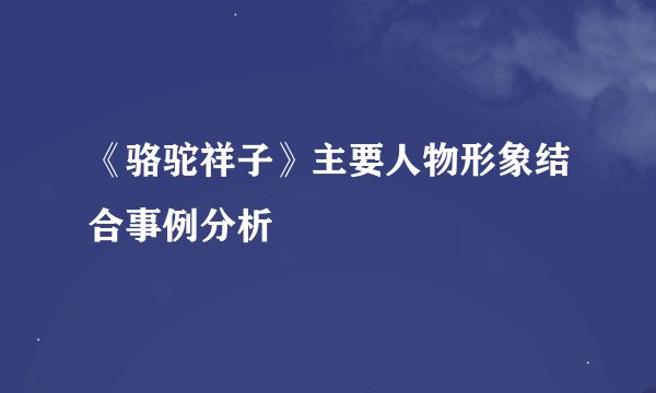 《骆驼祥子》主要人物形象结合事例分析