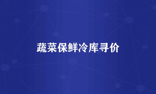 蔬菜保鲜冷库寻价
