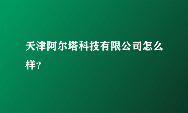 天津阿尔塔科技有限公司怎么样？