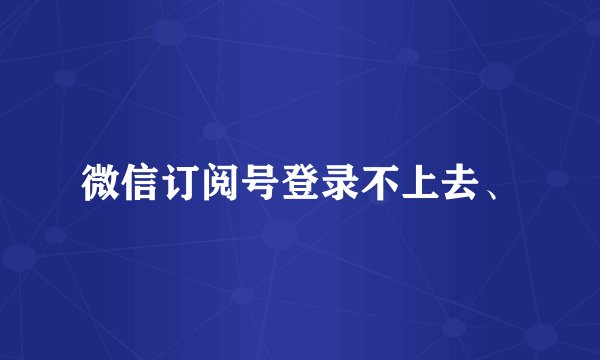 微信订阅号登录不上去、