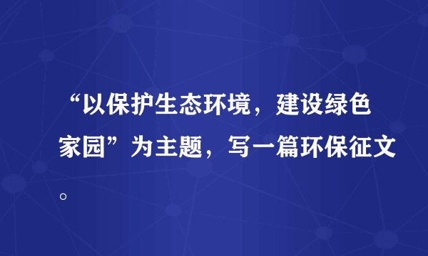 “以保护生态环境，建设绿色家园”为主题，写一篇环保征文。