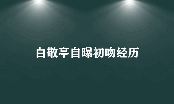白敬亭自曝初吻经历