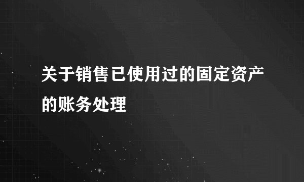 关于销售已使用过的固定资产的账务处理