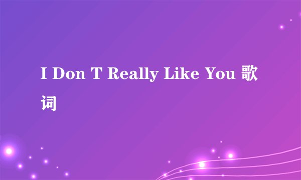 I Don T Really Like You 歌词
