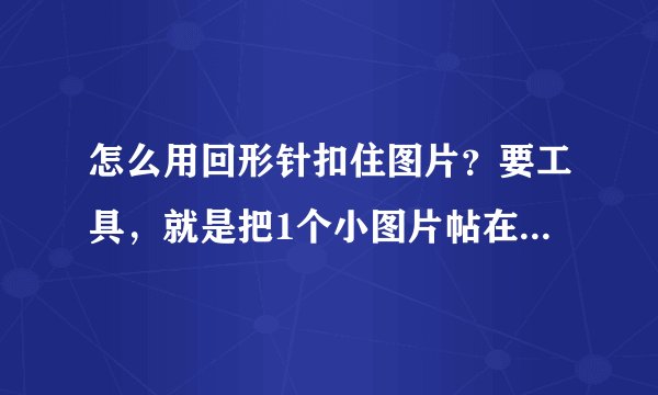怎么用回形针扣住图片？要工具，就是把1个小图片帖在大的上面！呵呵，表达能力不强...