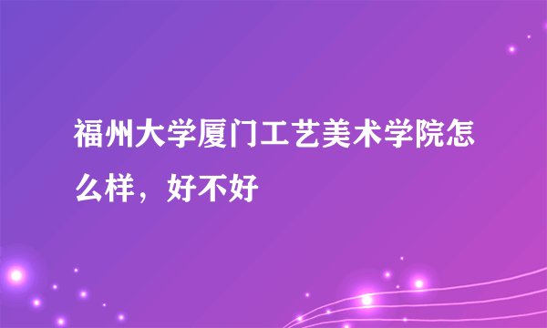 福州大学厦门工艺美术学院怎么样，好不好