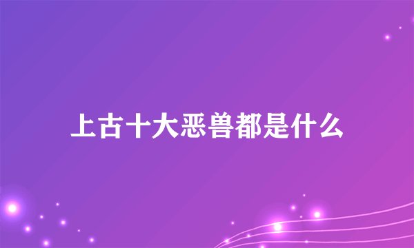 上古十大恶兽都是什么