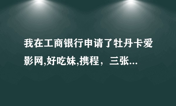 我在工商银行申请了牡丹卡爱影网,好吃妹,携程，三张额度有多少