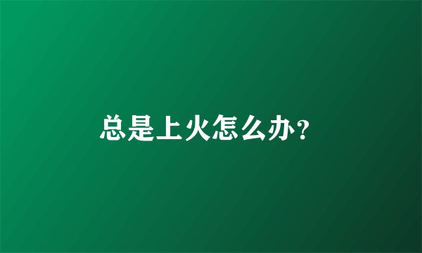 总是上火怎么办？