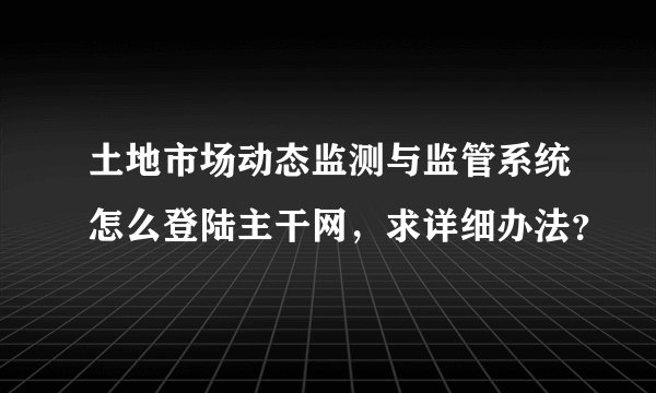 土地市场动态监测与监管系统怎么登陆主干网，求详细办法？