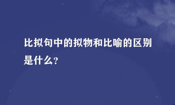 比拟句中的拟物和比喻的区别是什么？
