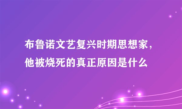 布鲁诺文艺复兴时期思想家，他被烧死的真正原因是什么