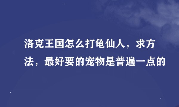 洛克王国怎么打龟仙人，求方法，最好要的宠物是普遍一点的