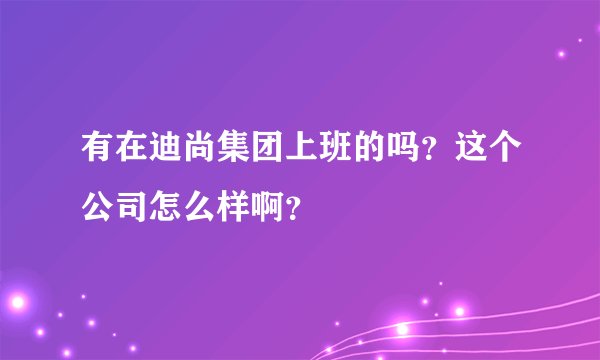 有在迪尚集团上班的吗？这个公司怎么样啊？
