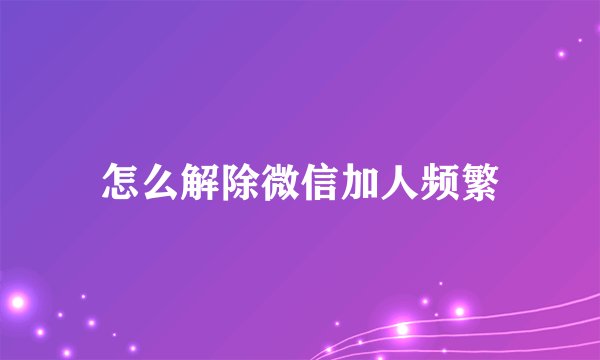 怎么解除微信加人频繁