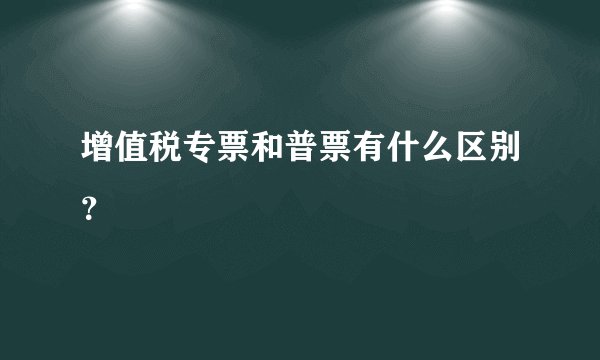 增值税专票和普票有什么区别?