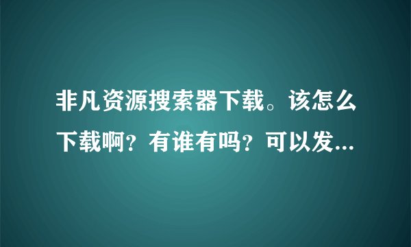 非凡资源搜索器下载。该怎么下载啊？有谁有吗？可以发给我吗？