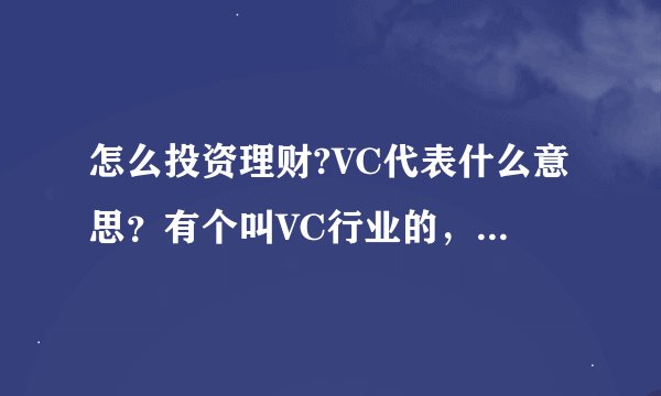 怎么投资理财?VC代表什么意思？有个叫VC行业的，那VC是什么意思？