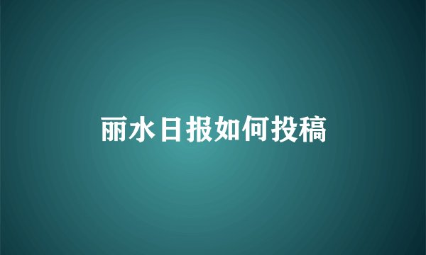 丽水日报如何投稿