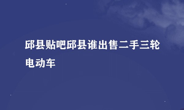 邱县贴吧邱县谁出售二手三轮电动车