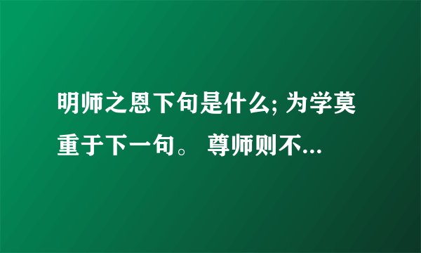 明师之恩下句是什么; 为学莫重于下一句。 尊师则不论其的下一句； 谢回答者