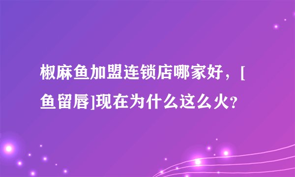 椒麻鱼加盟连锁店哪家好，[鱼留唇]现在为什么这么火？