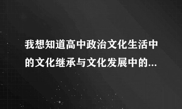 我想知道高中政治文化生活中的文化继承与文化发展中的推陈出新革故鼎新，与文化创新中的，继承传统推陈出
