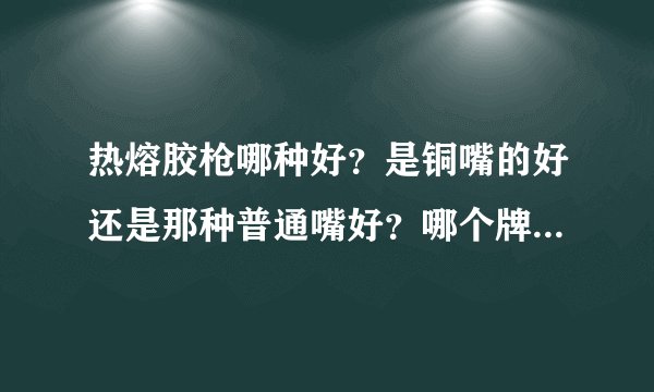 热熔胶枪哪种好？是铜嘴的好还是那种普通嘴好？哪个牌子好？还有胶棒哪种好呢？