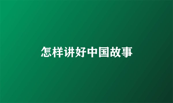 怎样讲好中国故事
