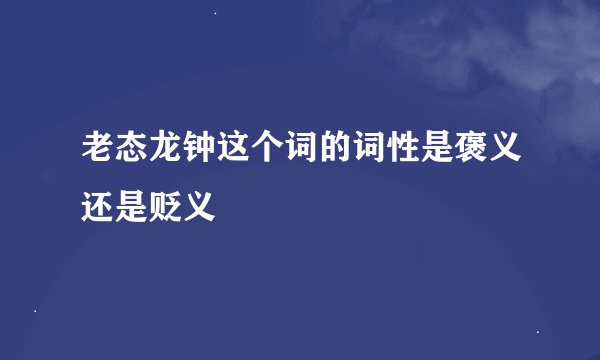 老态龙钟这个词的词性是褒义还是贬义