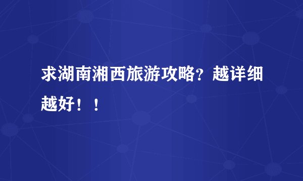 求湖南湘西旅游攻略？越详细越好！！