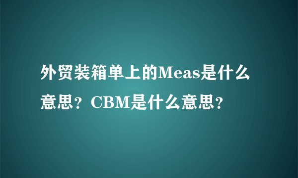 外贸装箱单上的Meas是什么意思？CBM是什么意思？